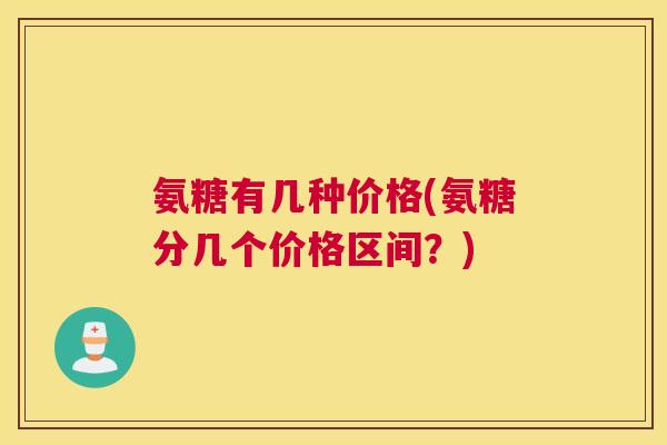氨糖有几种价格(氨糖分几个价格区间？)