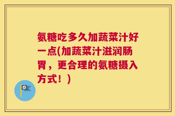 氨糖吃多久加蔬菜汁好一点(加蔬菜汁滋润肠胃，更合理的氨糖摄入方式！)