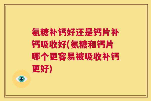 氨糖补钙好还是钙片补钙吸收好(氨糖和钙片哪个更容易被吸收补钙更好)