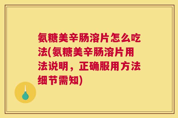 氨糖美辛肠溶片怎么吃法(氨糖美辛肠溶片用法说明，正确服用方法细节需知)