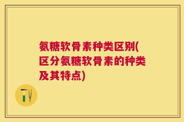 氨糖软骨素种类区别(区分氨糖软骨素的种类及其特点)