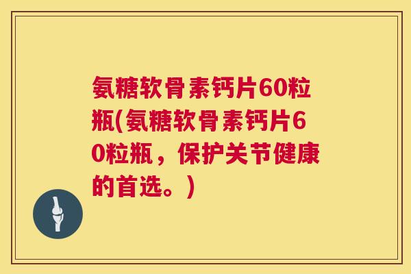 氨糖软骨素钙片60粒瓶(氨糖软骨素钙片60粒瓶，保护关节健康的首选。)