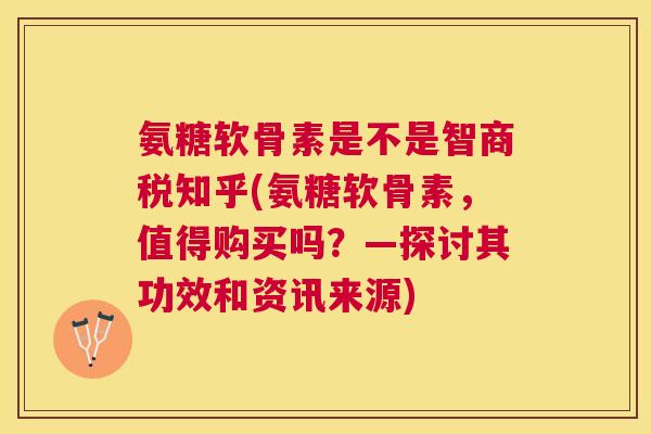 氨糖软骨素是不是智商税知乎(氨糖软骨素，值得购买吗？—探讨其功效和资讯来源)