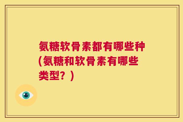 氨糖软骨素都有哪些种(氨糖和软骨素有哪些类型？)
