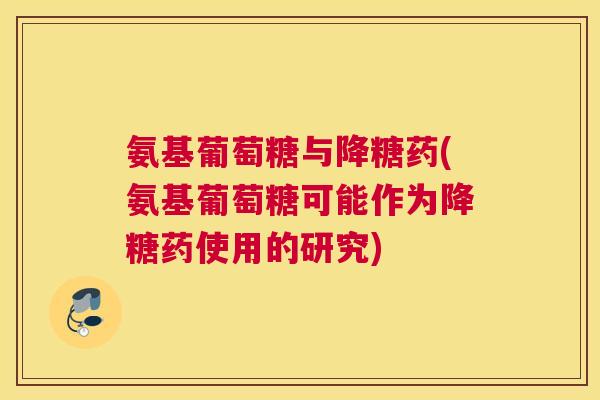 氨基葡萄糖与降糖药(氨基葡萄糖可能作为降糖药使用的研究)