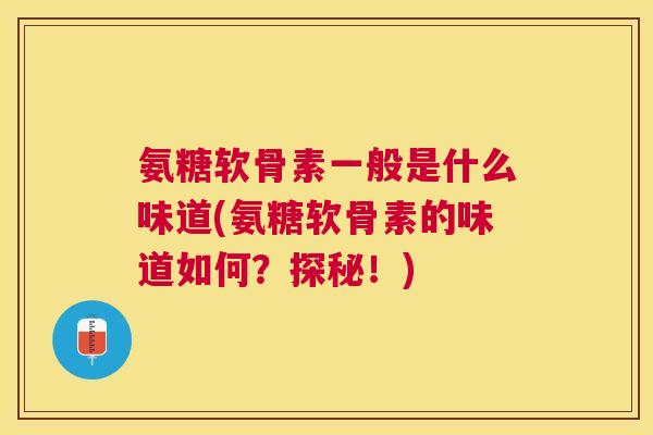 氨糖软骨素一般是什么味道(氨糖软骨素的味道如何？探秘！)