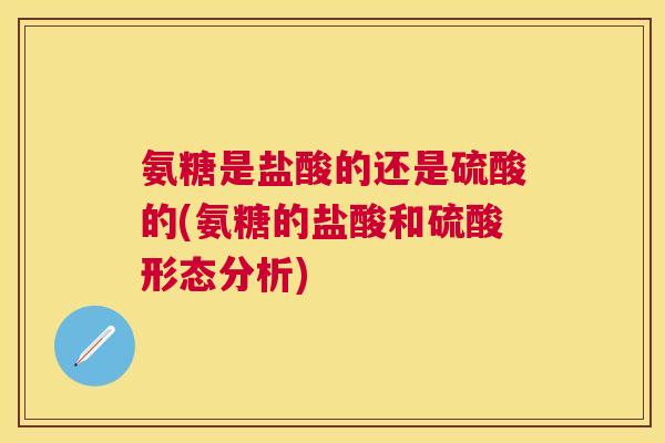 氨糖是盐酸的还是硫酸的(氨糖的盐酸和硫酸形态分析)