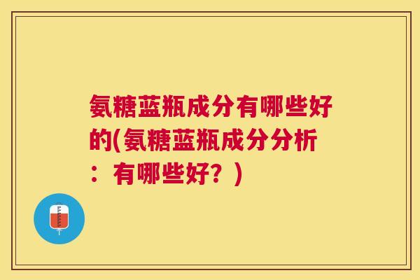 氨糖蓝瓶成分有哪些好的(氨糖蓝瓶成分分析：有哪些好？)