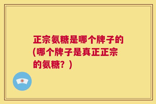正宗氨糖是哪个牌子的(哪个牌子是真正正宗的氨糖？)