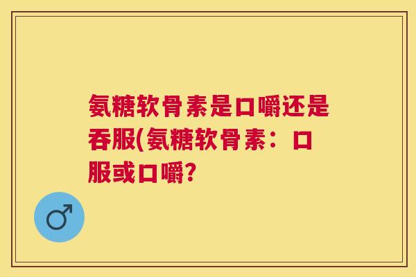 氨糖软骨素是口嚼还是吞服(氨糖软骨素：口服或口嚼？