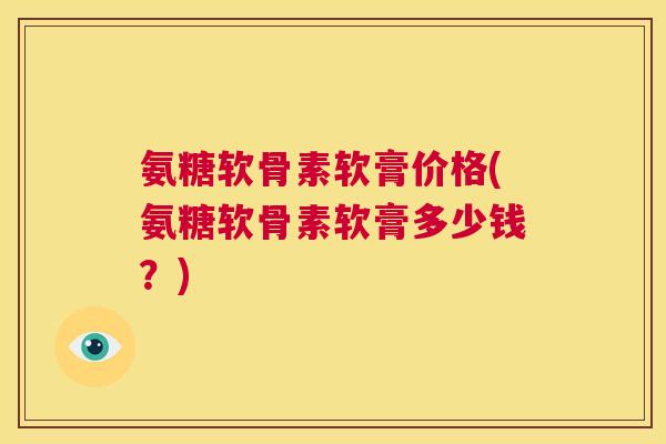 氨糖软骨素软膏价格(氨糖软骨素软膏多少钱？)