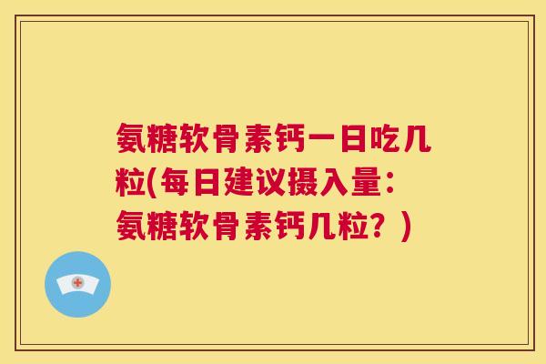 氨糖软骨素钙一日吃几粒(每日建议摄入量：氨糖软骨素钙几粒？)