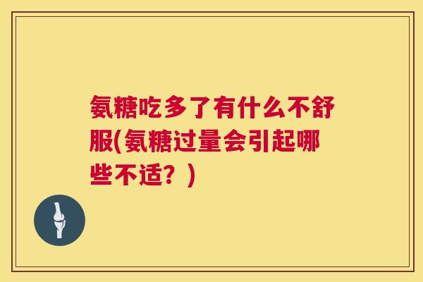 氨糖吃多了有什么不舒服(氨糖过量会引起哪些不适？)