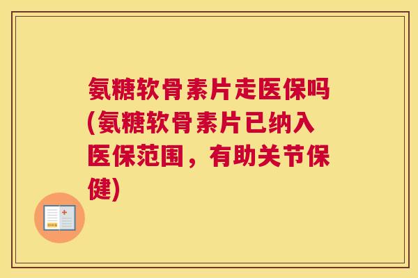 氨糖软骨素片走医保吗(氨糖软骨素片已纳入医保范围，有助关节保健)