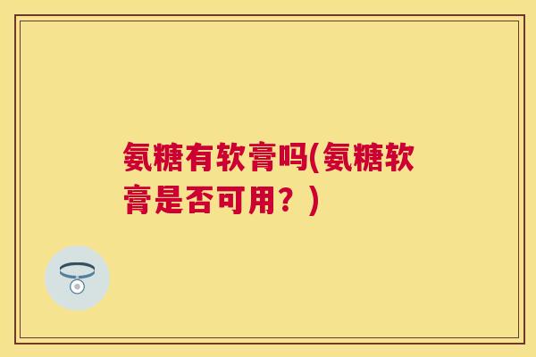 氨糖有软膏吗(氨糖软膏是否可用？)