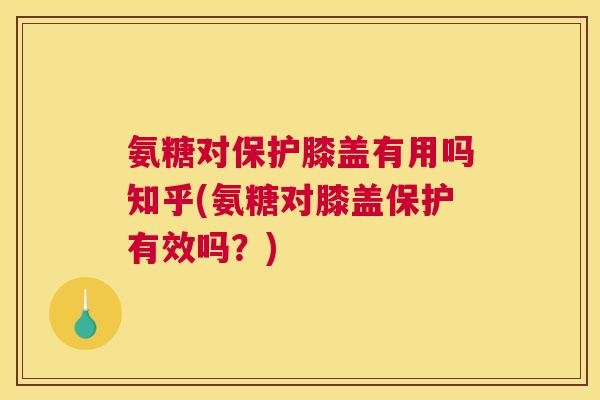 氨糖对保护膝盖有用吗知乎(氨糖对膝盖保护有效吗？)
