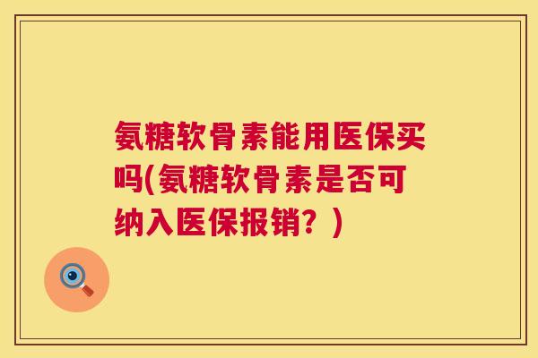 氨糖软骨素能用医保买吗(氨糖软骨素是否可纳入医保报销？)
