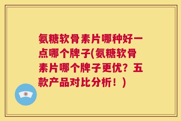 氨糖软骨素片哪种好一点哪个牌子(氨糖软骨素片哪个牌子更优？五款产品对比分析！)