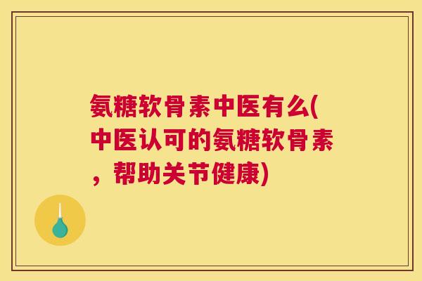 氨糖软骨素中医有么(中医认可的氨糖软骨素，帮助关节健康)
