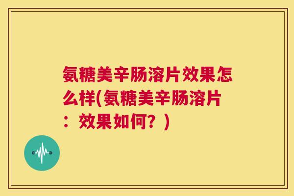 氨糖美辛肠溶片效果怎么样(氨糖美辛肠溶片：效果如何？)
