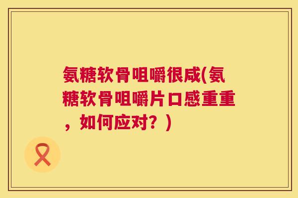 氨糖软骨咀嚼很咸(氨糖软骨咀嚼片口感重重，如何应对？)