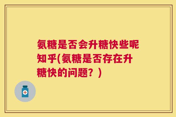 氨糖是否会升糖快些呢知乎(氨糖是否存在升糖快的问题？)