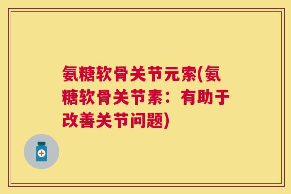 氨糖软骨关节元索(氨糖软骨关节素：有助于改善关节问题)
