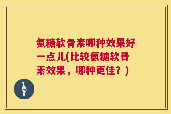 氨糖软骨素哪种效果好一点儿(比较氨糖软骨素效果，哪种更佳？)