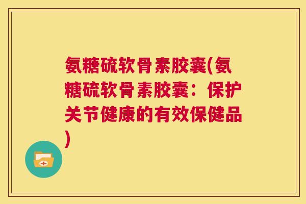 氨糖硫软骨素胶囊(氨糖硫软骨素胶囊：保护关节健康的有效保健品)