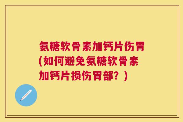 氨糖软骨素加钙片伤胃(如何避免氨糖软骨素加钙片损伤胃部？)