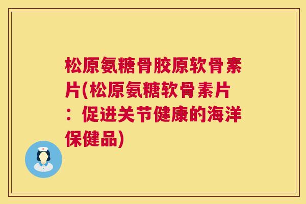 松原氨糖骨胶原软骨素片(松原氨糖软骨素片：促进关节健康的海洋保健品)