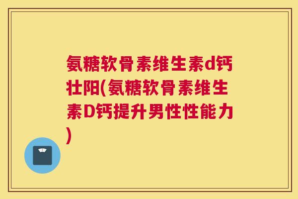 氨糖软骨素维生素d钙壮阳(氨糖软骨素维生素D钙提升男性性能力)