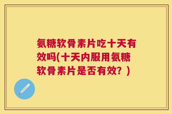 氨糖软骨素片吃十天有效吗(十天内服用氨糖软骨素片是否有效？)