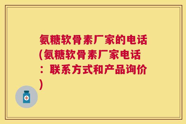 氨糖软骨素厂家的电话(氨糖软骨素厂家电话：联系方式和产品询价)