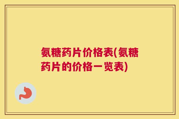 氨糖药片价格表(氨糖药片的价格一览表)