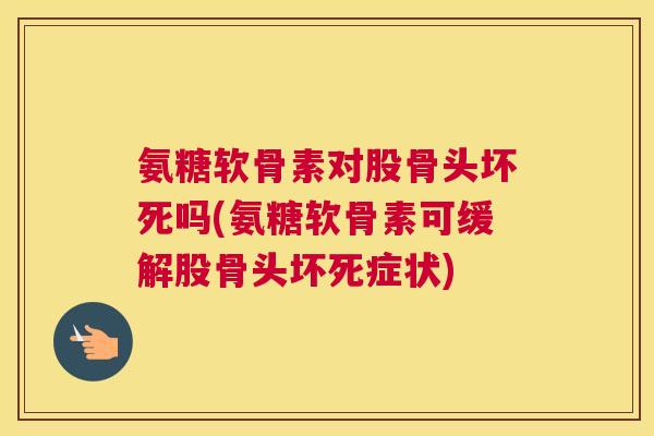 氨糖软骨素对股骨头坏死吗(氨糖软骨素可缓解股骨头坏死症状) 氨糖软骨素对股骨头坏死吗(氨糖软骨素可缓解股骨头坏死症状)