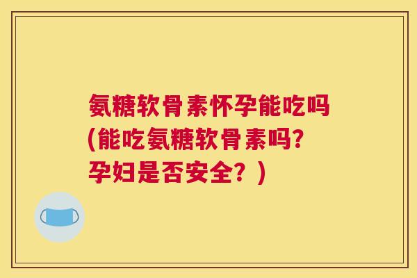 氨糖软骨素怀孕能吃吗(能吃氨糖软骨素吗?孕妇是否安全?) 氨糖软骨素怀孕能吃吗(能吃氨糖软骨素吗?孕妇是否安全?)