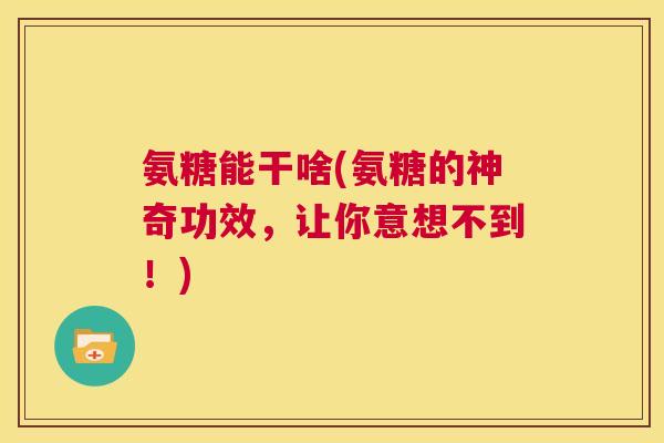 氨糖能干啥(氨糖的神奇功效，让你意想不到！)