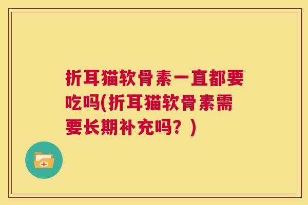 折耳猫软骨素一直都要吃吗(折耳猫软骨素需要长期补充吗？)