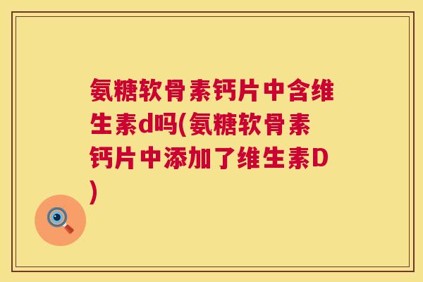氨糖软骨素钙片中含维生素d吗(氨糖软骨素钙片中添加了维生素D)