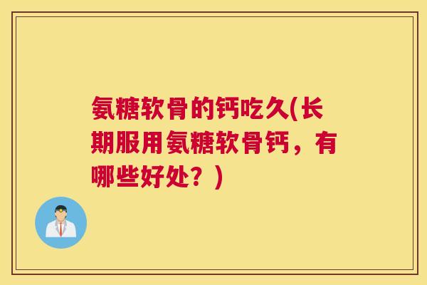 氨糖软骨的钙吃久(长期服用氨糖软骨钙，有哪些好处？)