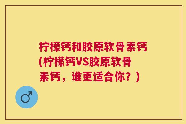 柠檬钙和胶原软骨素钙(柠檬钙VS胶原软骨素钙，谁更适合你？)