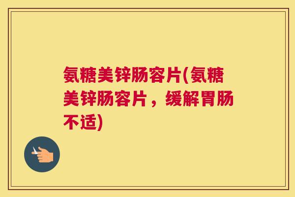 氨糖美锌肠容片(氨糖美锌肠容片，缓解胃肠不适)