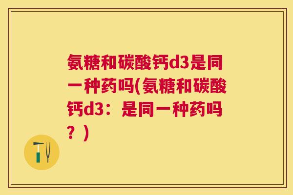 氨糖和碳酸钙d3是同一种药吗(氨糖和碳酸钙d3：是同一种药吗？)