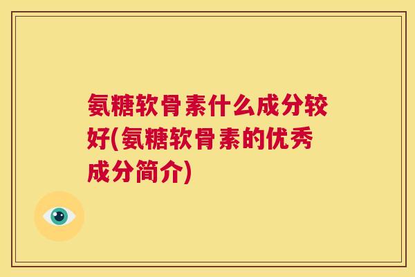 氨糖软骨素什么成分较好(氨糖软骨素的优秀成分简介)