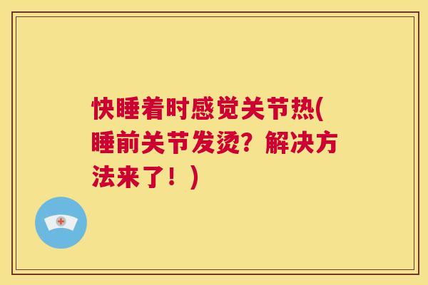 快睡着时感觉关节热(睡前关节发烫？解决方法来了！)