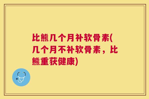 比熊几个月补软骨素(几个月不补软骨素，比熊重获健康)