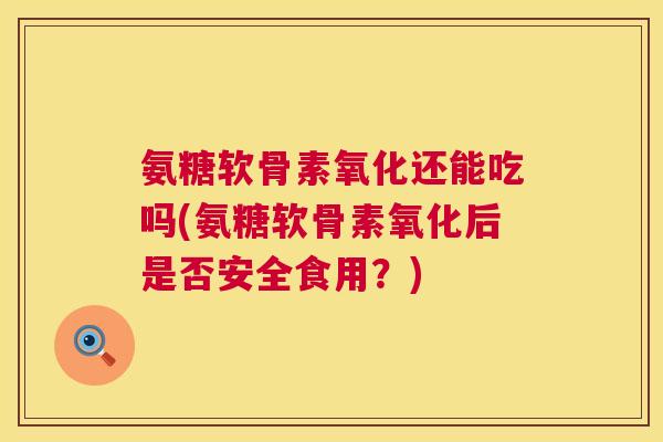 氨糖软骨素氧化还能吃吗(氨糖软骨素氧化后是否安全食用？)