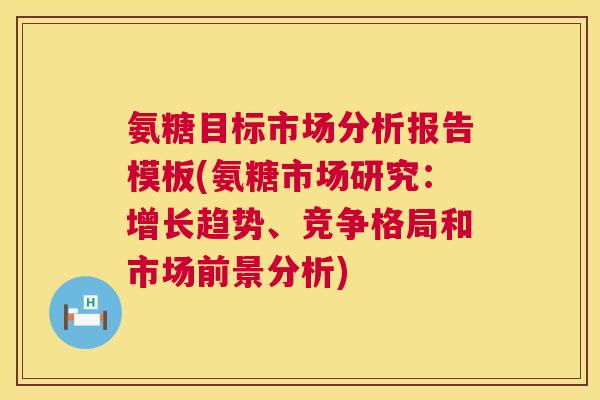 氨糖目标市场分析报告模板(氨糖市场研究：增长趋势、竞争格局和市场前景分析)