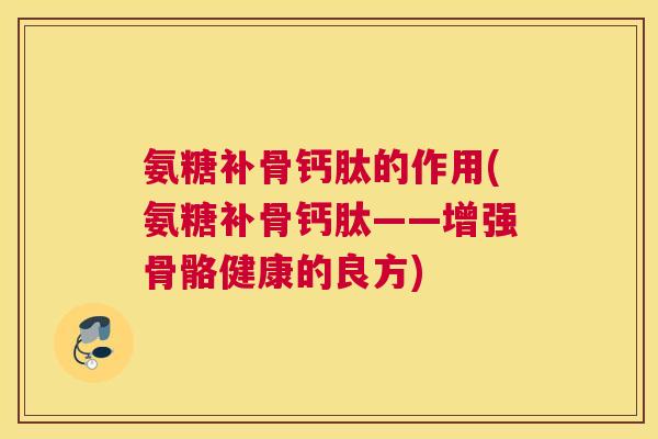 氨糖补骨钙肽的作用(氨糖补骨钙肽——增强骨骼健康的良方)
